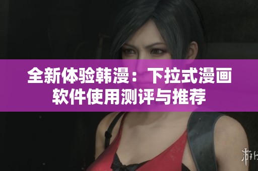 全新体验韩漫：下拉式漫画软件使用测评与推荐
