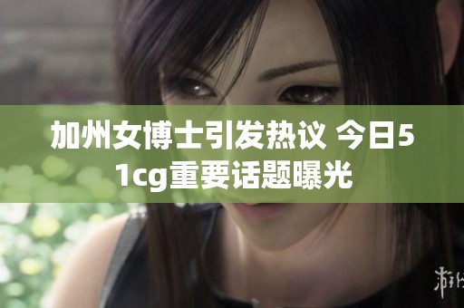 加州女博士引发热议 今日51cg重要话题曝光