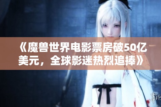 《魔兽世界电影票房破50亿美元，全球影迷热烈追捧》