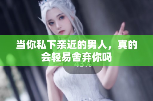 当你私下亲近的男人，真的会轻易舍弃你吗