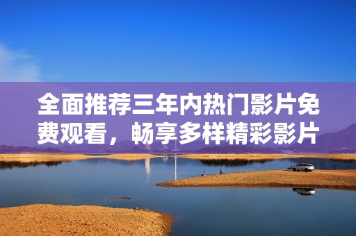 全面推荐三年内热门影片免费观看，畅享多样精彩影片体验