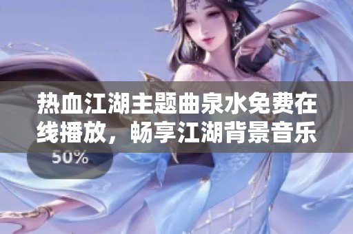 热血江湖主题曲泉水免费在线播放，畅享江湖背景音乐的魅力乐章