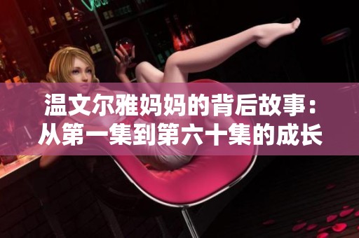 温文尔雅妈妈的背后故事：从第一集到第六十集的成长历程