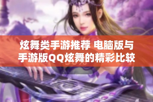 炫舞类手游推荐 电脑版与手游版QQ炫舞的精彩比较与分析