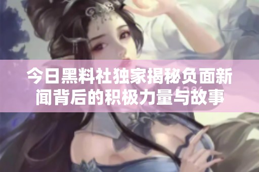 今日黑料社独家揭秘负面新闻背后的积极力量与故事