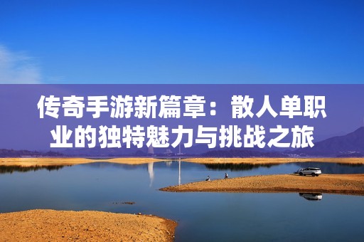 传奇手游新篇章：散人单职业的独特魅力与挑战之旅