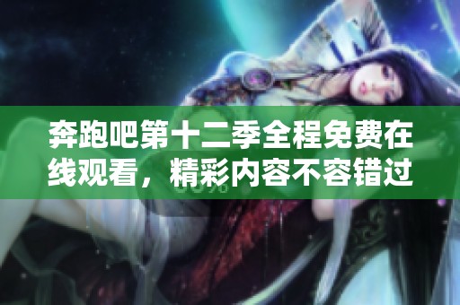 奔跑吧第十二季全程免费在线观看，精彩内容不容错过