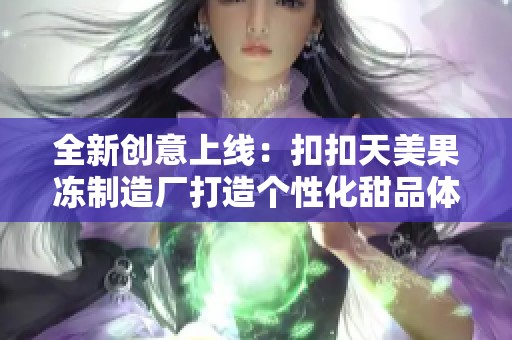 全新创意上线：扣扣天美果冻制造厂打造个性化甜品体验