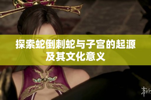 探索蛇倒刺蛇与子宫的起源及其文化意义