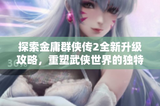 探索金庸群侠传2全新升级攻略，重塑武侠世界的独特江湖冒险体验