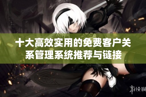 十大高效实用的免费客户关系管理系统推荐与链接