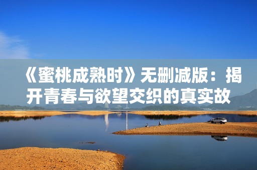 《蜜桃成熟时》无删减版：揭开青春与欲望交织的真实故事