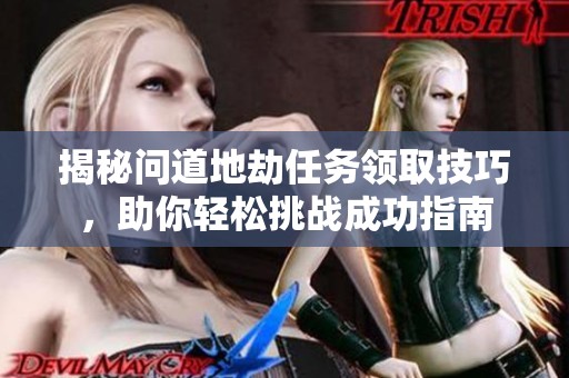 揭秘问道地劫任务领取技巧，助你轻松挑战成功指南
