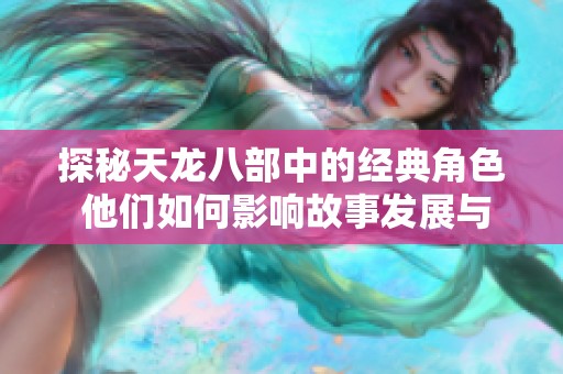 探秘天龙八部中的经典角色 他们如何影响故事发展与社会价值