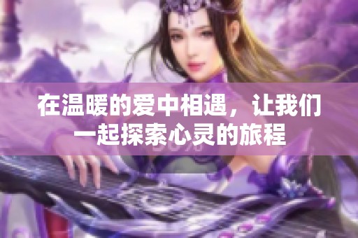 在温暖的爱中相遇，让我们一起探索心灵的旅程