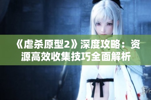 《虐杀原型2》深度攻略：资源高效收集技巧全面解析