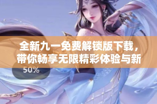 全新九一免费解锁版下载，带你畅享无限精彩体验与新功能