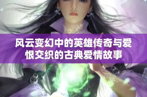 风云变幻中的英雄传奇与爱恨交织的古典爱情故事
