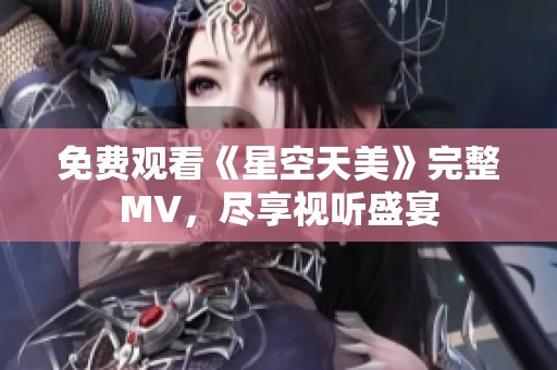 免费观看《星空天美》完整MV，尽享视听盛宴