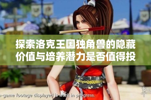 探索洛克王国独角兽的隐藏价值与培养潜力是否值得投入时间与精力
