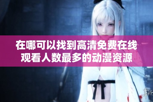 在哪可以找到高清免费在线观看人数最多的动漫资源