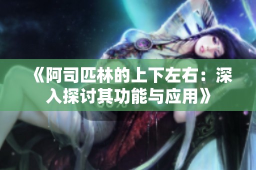 《阿司匹林的上下左右：深入探讨其功能与应用》