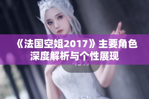 《法国空姐2017》主要角色深度解析与个性展现