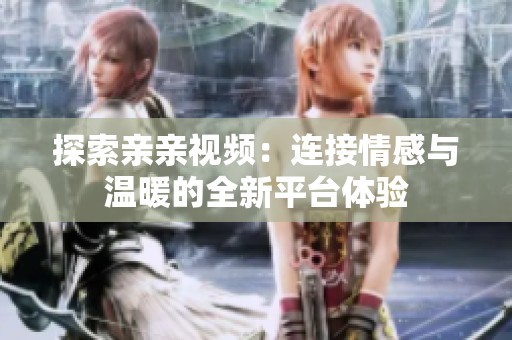 探索亲亲视频：连接情感与温暖的全新平台体验