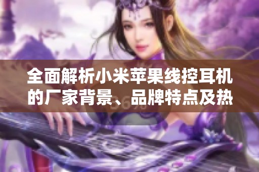 全面解析小米苹果线控耳机的厂家背景、品牌特点及热销图片展示