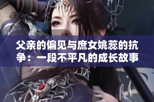 父亲的偏见与庶女姚蕊的抗争：一段不平凡的成长故事