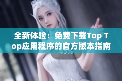 全新体验：免费下载Top Top应用程序的官方版本指南