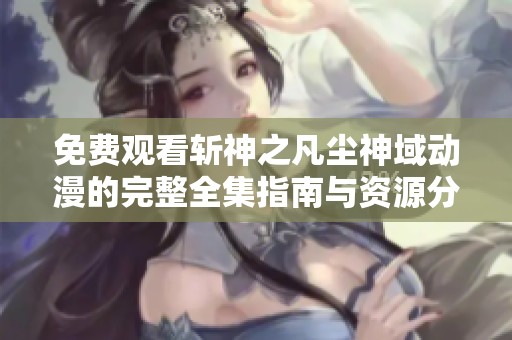免费观看斩神之凡尘神域动漫的完整全集指南与资源分享