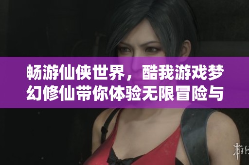 畅游仙侠世界，酷我游戏梦幻修仙带你体验无限冒险与奇迹