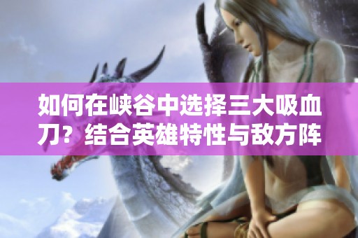 如何在峡谷中选择三大吸血刀？结合英雄特性与敌方阵容解析