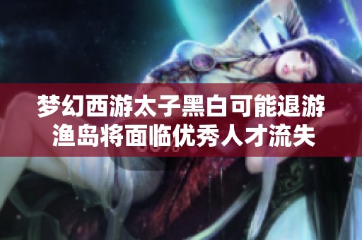 梦幻西游太子黑白可能退游 渔岛将面临优秀人才流失危机