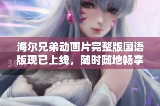海尔兄弟动画片完整版国语版现已上线，随时随地畅享精彩故事！