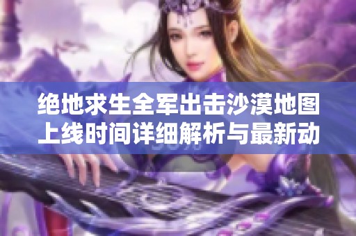 绝地求生全军出击沙漠地图上线时间详细解析与最新动态分享