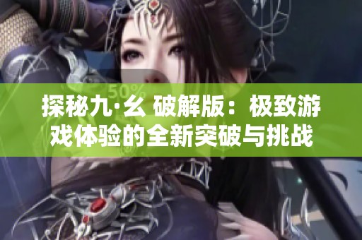 探秘九·幺 破解版：极致游戏体验的全新突破与挑战