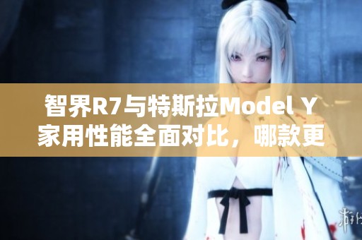智界R7与特斯拉Model Y家用性能全面对比，哪款更胜一筹