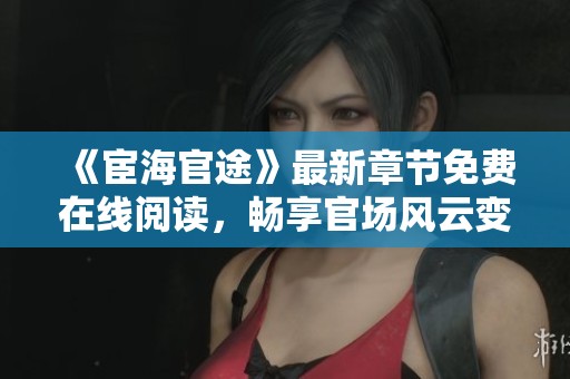 《宦海官途》最新章节免费在线阅读，畅享官场风云变幻的精彩故事