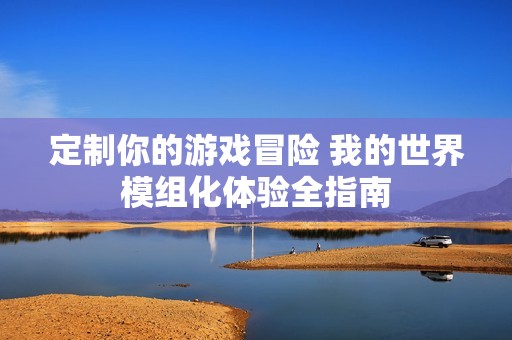 定制你的游戏冒险 我的世界模组化体验全指南