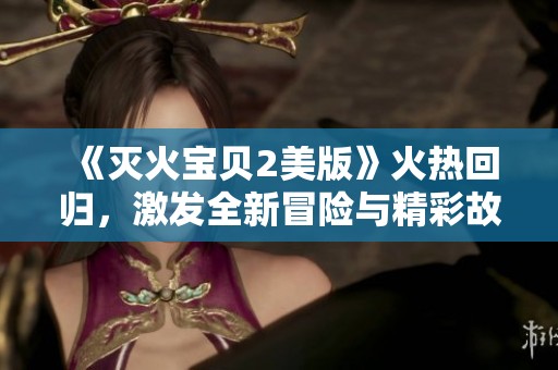 《灭火宝贝2美版》火热回归，激发全新冒险与精彩故事