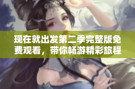 现在就出发第二季完整版免费观看，带你畅游精彩旅程