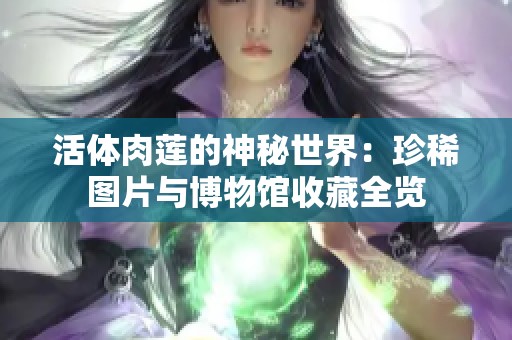 活体肉莲的神秘世界：珍稀图片与博物馆收藏全览