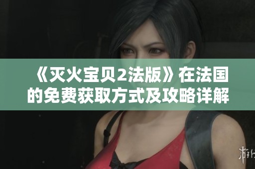 《灭火宝贝2法版》在法国的免费获取方式及攻略详解