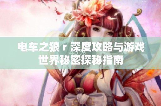 电车之狼 r 深度攻略与游戏世界秘密探秘指南