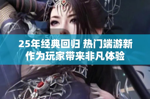 25年经典回归 热门端游新作为玩家带来非凡体验