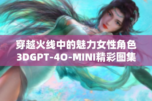 穿越火线中的魅力女性角色3DGPT-4O-MINI精彩图集展示