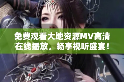 免费观看大地资源MV高清在线播放，畅享视听盛宴！
