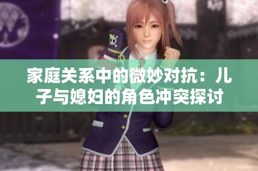 家庭关系中的微妙对抗：儿子与媳妇的角色冲突探讨